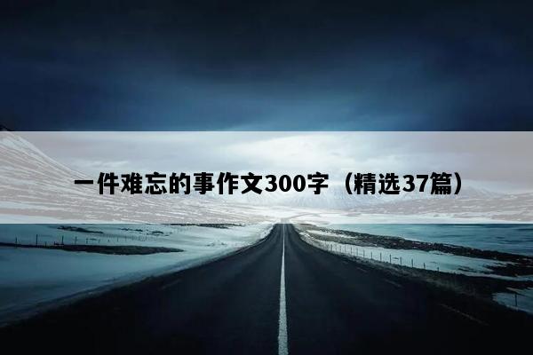 一件难忘的事作文300字（精选37篇）