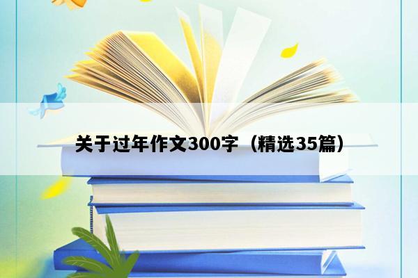 关于过年作文300字（精选35篇）