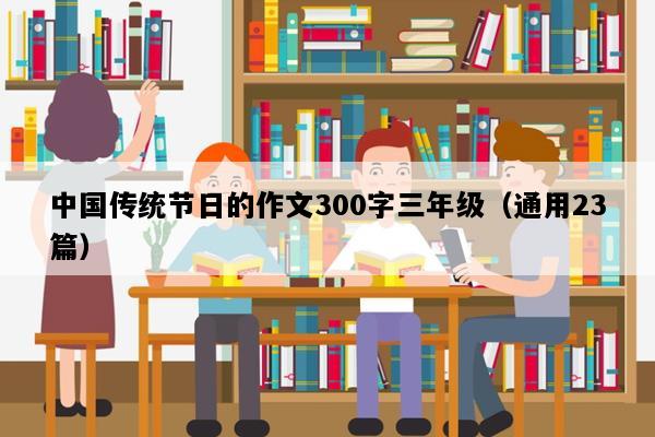 中国传统节日的作文300字三年级（通用23篇）