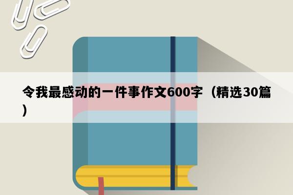 令我最感动的一件事作文600字（精选30篇）