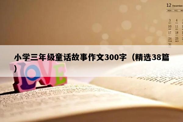 小学三年级童话故事作文300字（精选38篇）