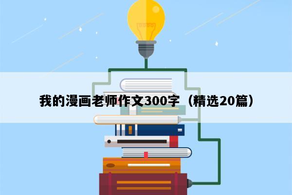 我的漫画老师作文300字（精选20篇）