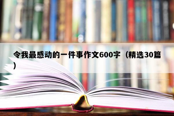 令我最感动的一件事作文600字（精选30篇）