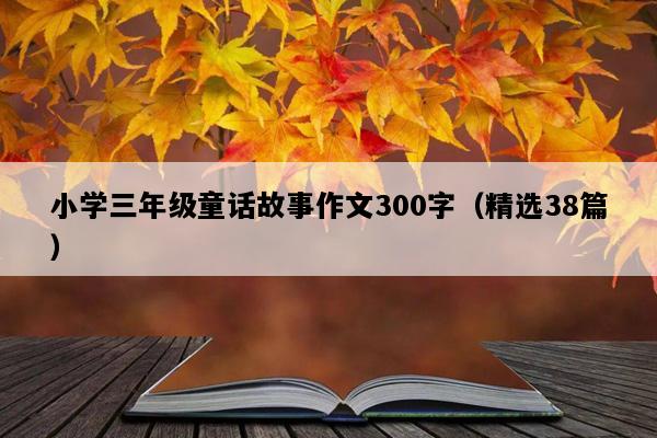 小学三年级童话故事作文300字（精选38篇）