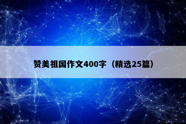 赞美祖国作文400字（精选25篇）