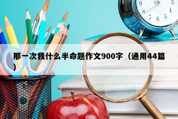 那一次我什么半命题作文900字（通用44篇）