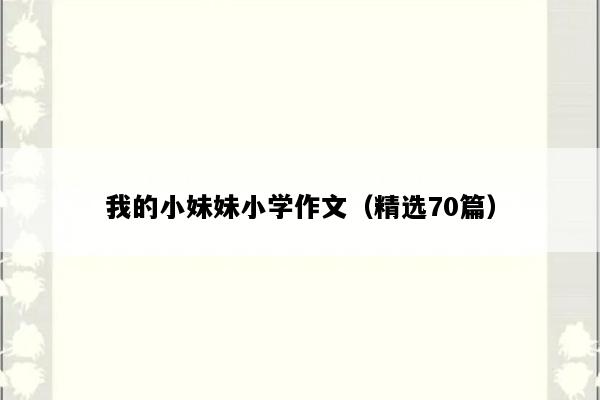 我的小妹妹小学作文（精选70篇）