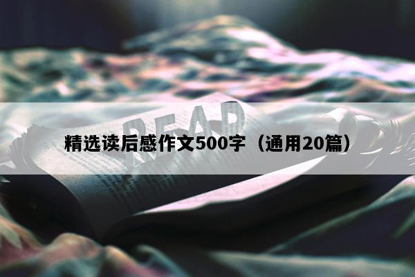 精选读后感作文500字（通用20篇）