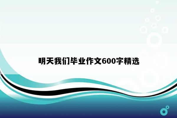 明天我们毕业作文600字精选