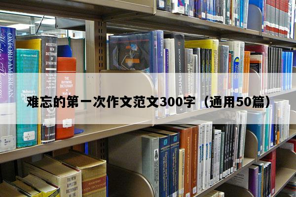 难忘的第一次作文范文300字（通用50篇）