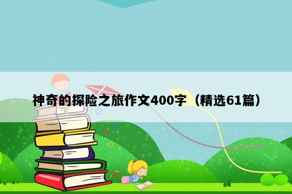 神奇的探险之旅作文400字（精选61篇）