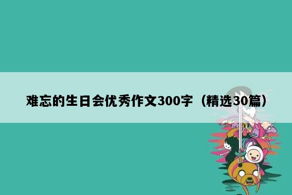 难忘的生日会优秀作文300字（精选30篇）