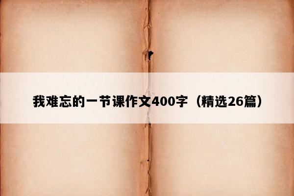 我难忘的一节课作文400字（精选26篇）