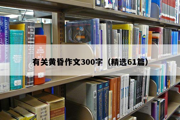 有关黄昏作文300字（精选61篇）