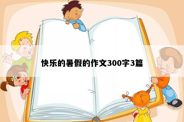 快乐的暑假的作文300字3篇