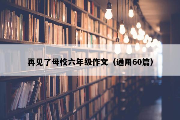 再见了母校六年级作文（通用60篇）