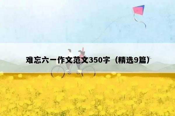 难忘六一作文范文350字（精选9篇）