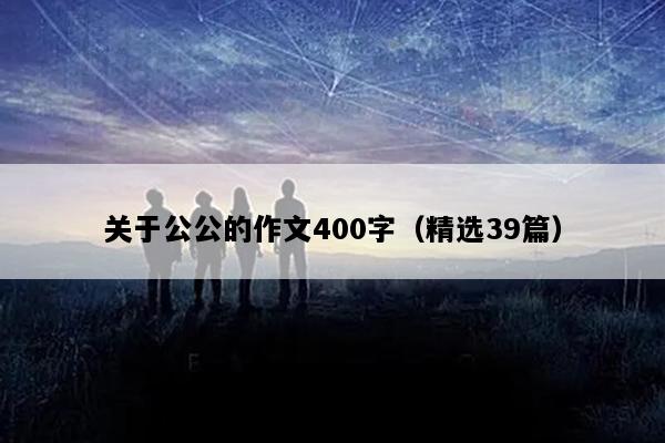 关于公公的作文400字（精选39篇）