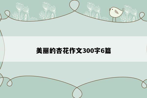 美丽的杏花作文300字6篇