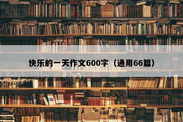 快乐的一天作文600字（通用66篇）