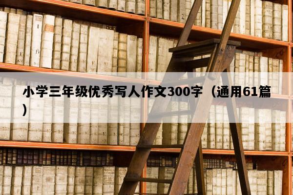 小学三年级优秀写人作文300字（通用61篇）