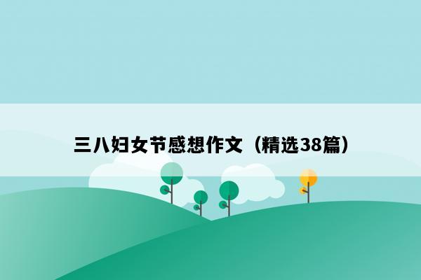 三八妇女节感想作文（精选38篇）