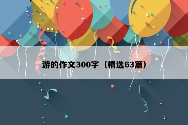 游的作文300字（精选63篇）