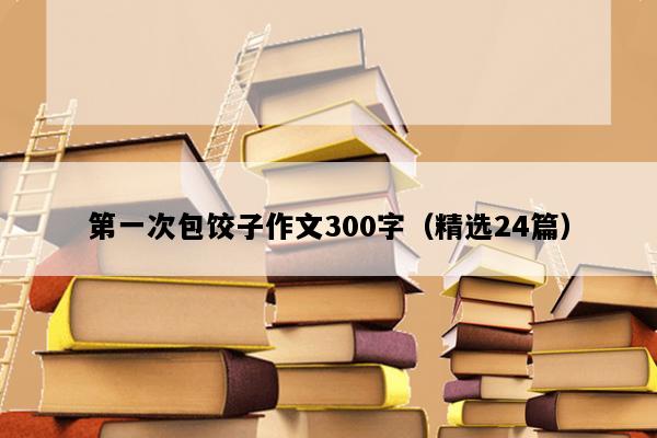 第一次包饺子作文300字（精选24篇）