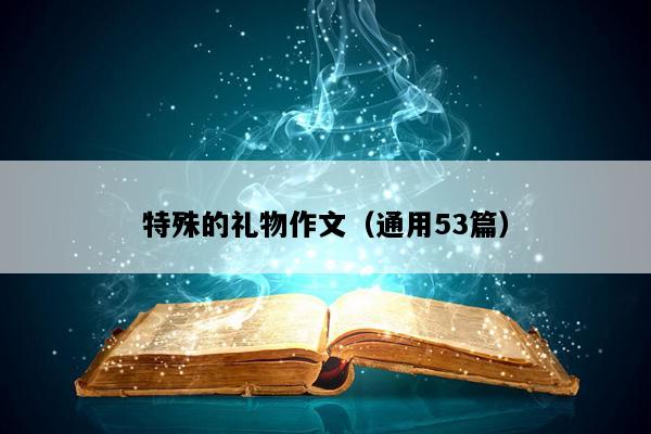 特殊的礼物作文（通用53篇）