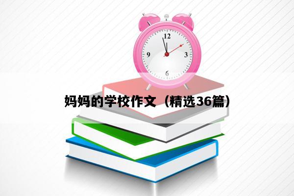 妈妈的学校作文（精选36篇）