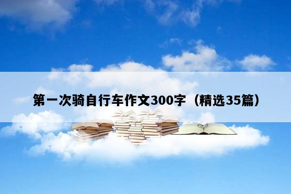 第一次骑自行车作文300字（精选35篇）