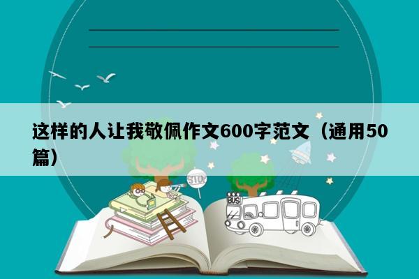 这样的人让我敬佩作文600字范文（通用50篇）