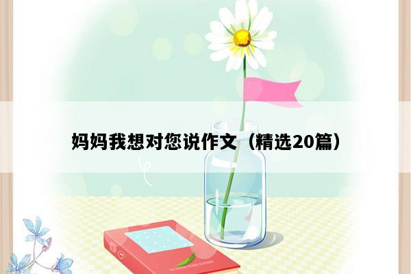 妈妈我想对您说作文（精选20篇）