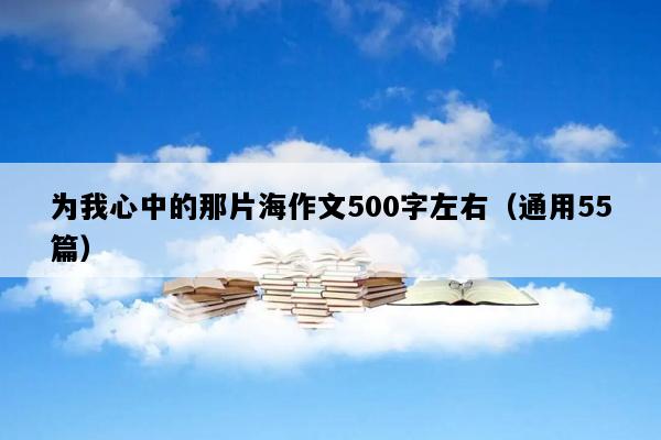 为我心中的那片海作文500字左右（通用55篇）
