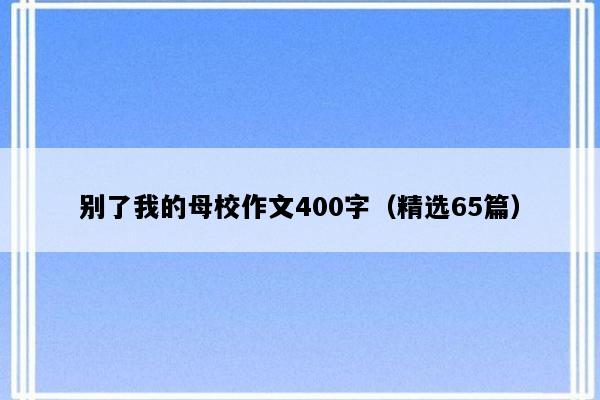 别了我的母校作文400字（精选65篇）