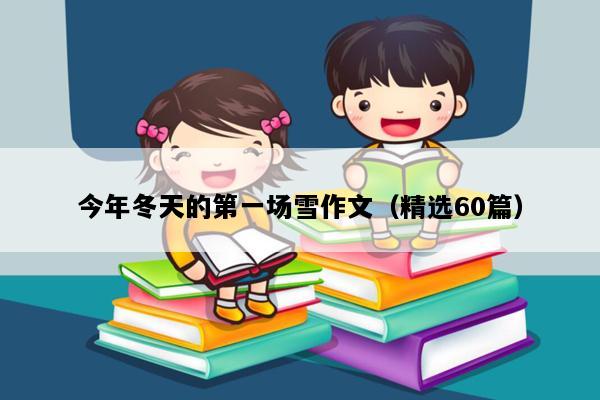 今年冬天的第一场雪作文（精选60篇）