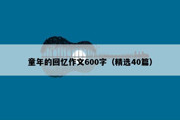 童年的回忆作文600字（精选40篇）