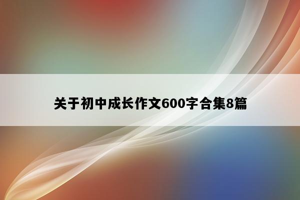 关于初中成长作文600字合集8篇