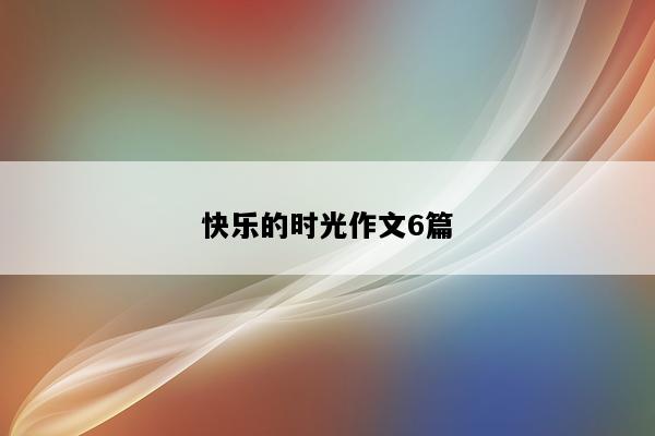 快乐的时光作文6篇