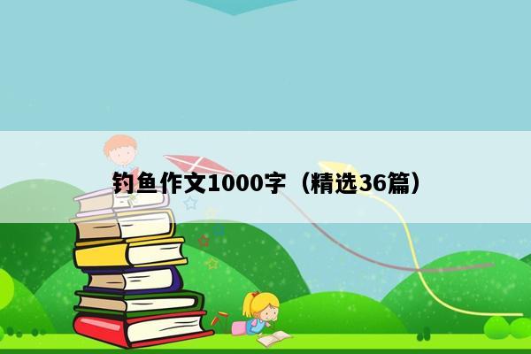 钓鱼作文1000字（精选36篇）
