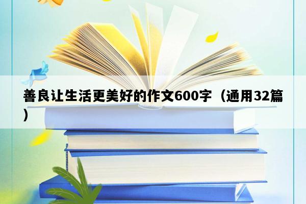 善良让生活更美好的作文600字（通用32篇）
