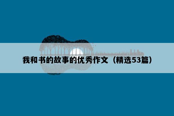 我和书的故事的优秀作文（精选53篇）