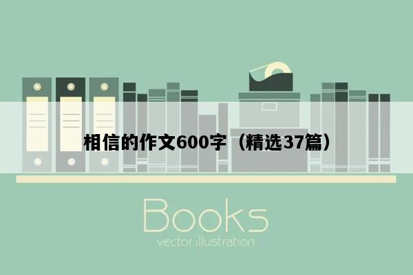 相信的作文600字（精选37篇）