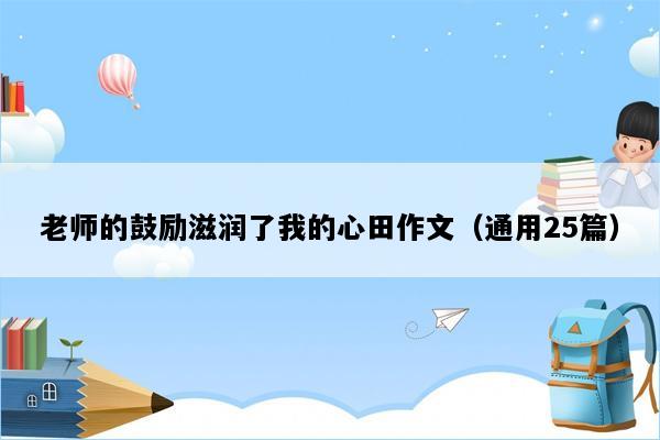 老师的鼓励滋润了我的心田作文（通用25篇）