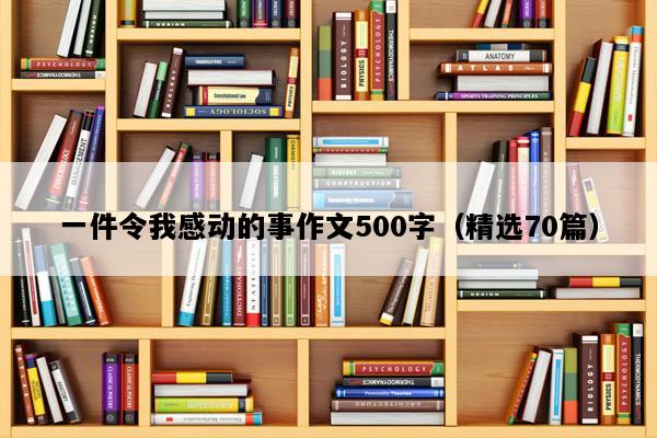 一件令我感动的事作文500字（精选70篇）