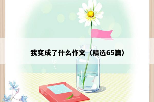 我变成了什么作文（精选65篇）