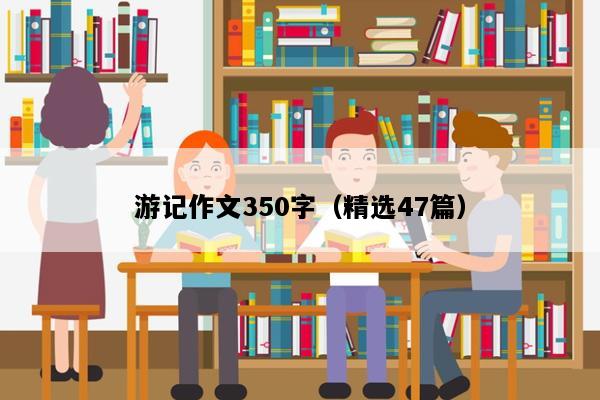 游记作文350字（精选47篇）