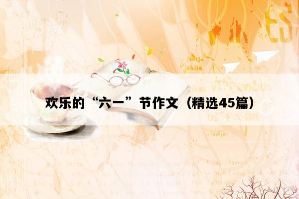 欢乐的“六一”节作文（精选45篇）