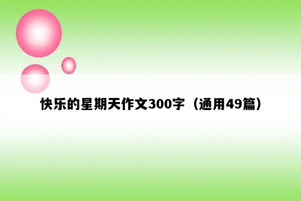 快乐的星期天作文300字（通用49篇）
