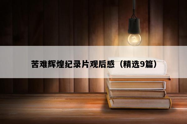 苦难辉煌纪录片观后感（精选9篇）